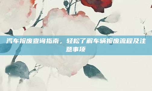 汽车报废查询指南，轻松了解车辆报废流程及注意事项