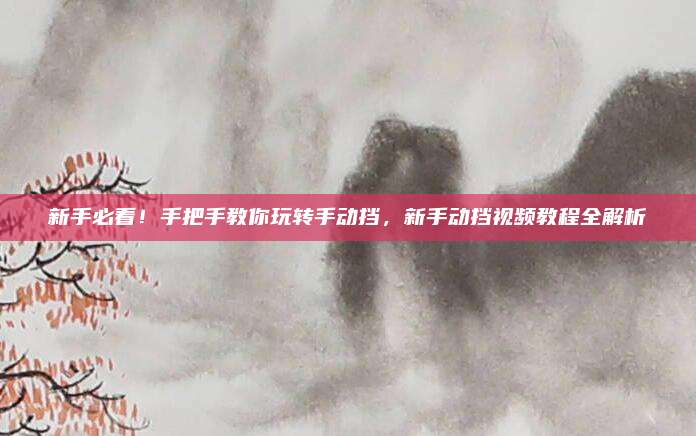 新手必看!手把手教你玩转手动挡,新手动挡视频教程全解析