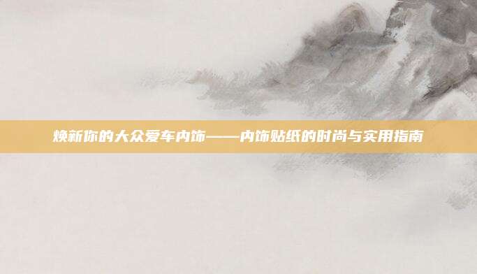 焕新你的大众爱车内饰——内饰贴纸的时尚与实用指南