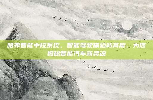 哈弗智能中控系统,智能驾驶体验新高度,为您揭秘智能汽车新灵魂