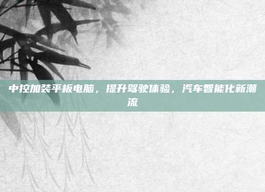 中控加装平板电脑,提升驾驶体验,汽车智能化新潮流