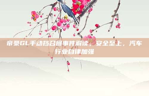 帝豪GL手动挡召回事件解读,安全至上,汽车行业自律加强