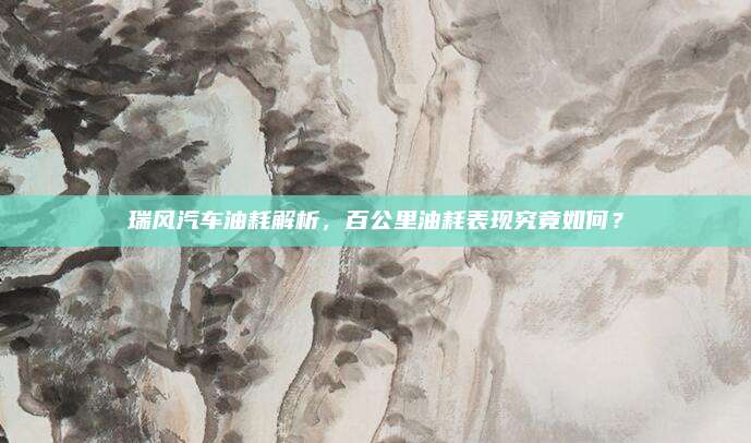 瑞风汽车油耗解析,百公里油耗表现究竟如何?