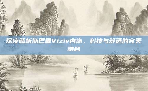 深度解析斯巴鲁Viziv内饰,科技与舒适的完美融合