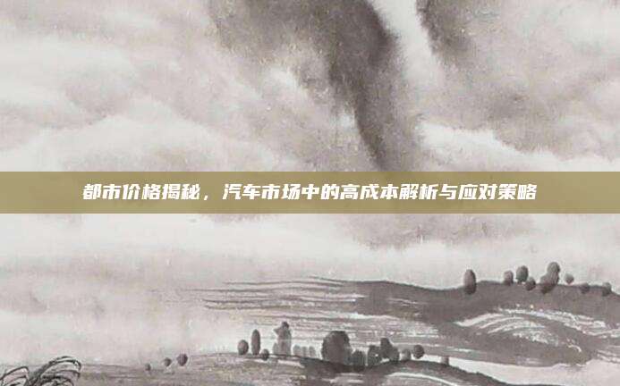 都市价格揭秘,汽车市场中的高成本解析与应对策略