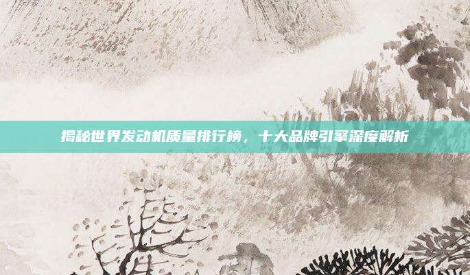 揭秘世界发动机质量排行榜,十大品牌引擎深度解析