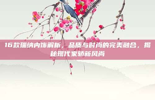 16款瑞纳内饰解析,品质与时尚的完美融合,揭秘现代家轿新风尚