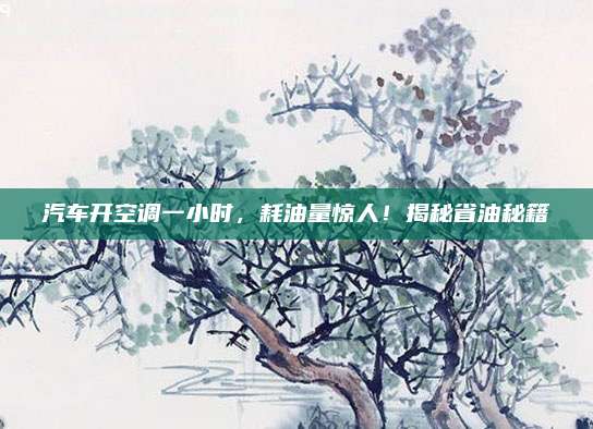 汽车开空调一小时,耗油量惊人!揭秘省油秘籍