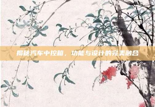 揭秘汽车中控箱,功能与设计的完美融合