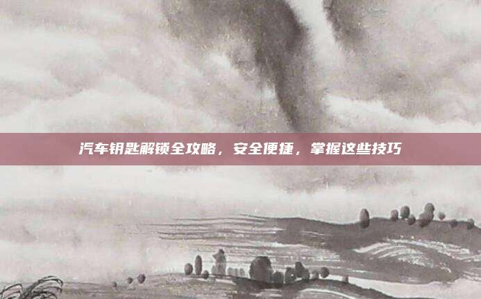 汽车钥匙解锁全攻略,安全便捷,掌握这些技巧