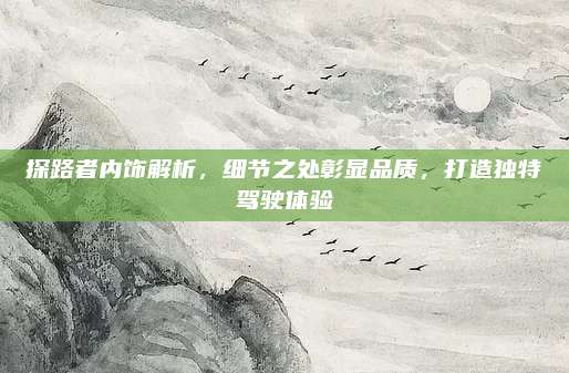 探路者内饰解析,细节之处彰显品质,打造独特驾驶体验