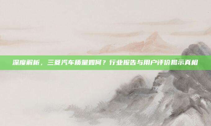 深度解析,三菱汽车质量如何?行业报告与用户评价揭示真相