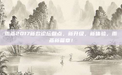 雨燕2017新款论坛盘点,新升级,新体验,雨燕新篇章!