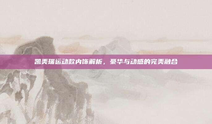 凯美瑞运动款内饰解析,豪华与动感的完美融合