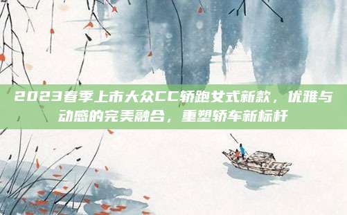2023春季上市大众CC轿跑女式新款,优雅与动感的完美融合,重塑轿车新标杆