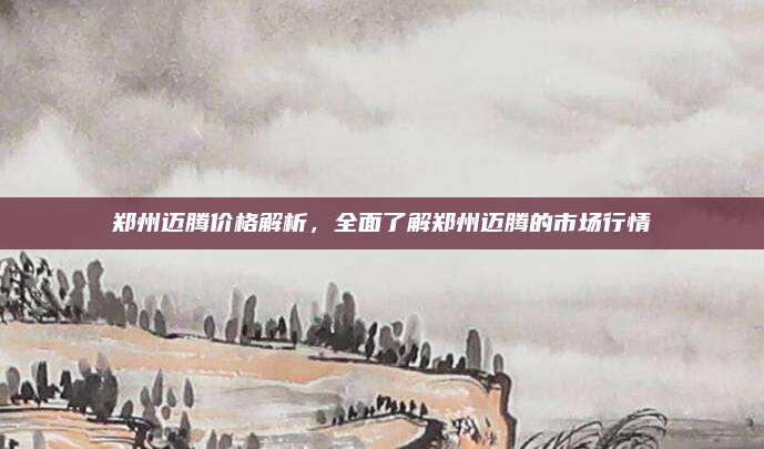 郑州迈腾价格解析,全面了解郑州迈腾的市场行情