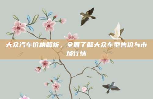 大众汽车价格解析,全面了解大众车型售价与市场行情