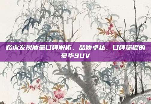 路虎发现质量口碑解析,品质卓越,口碑爆棚的豪华SUV