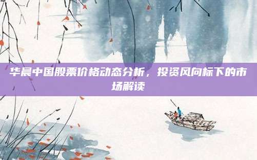 华晨中国股票价格动态分析,投资风向标下的市场解读