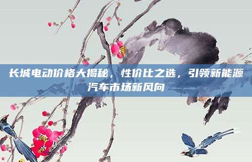 长城电动价格大揭秘,性价比之选,引领新能源汽车市场新风向