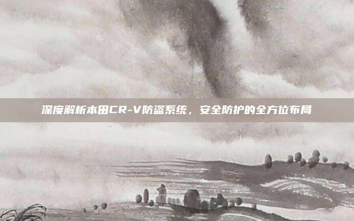 深度解析本田CR-V防盗系统,安全防护的全方位布局