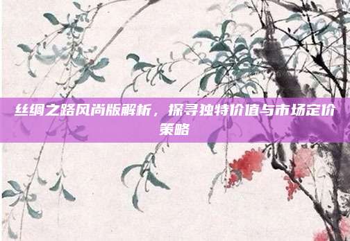 丝绸之路风尚版解析,探寻独特价值与市场定价策略