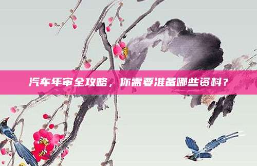 汽车年审全攻略,你需要准备哪些资料?