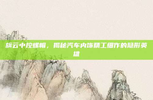 旗云中控螺帽,揭秘汽车内饰精工细作的隐形英雄