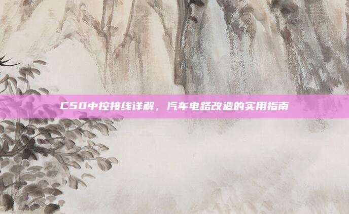 C50中控接线详解,汽车电路改造的实用指南