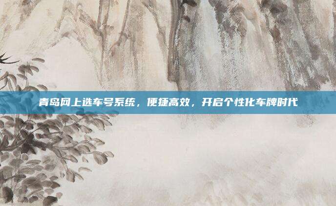 青岛网上选车号系统,便捷高效,开启个性化车牌时代