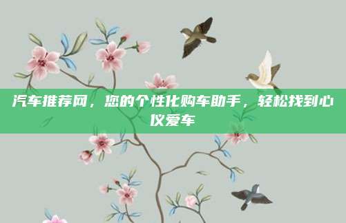 汽车推荐网,您的个性化购车助手,轻松找到心仪爱车
