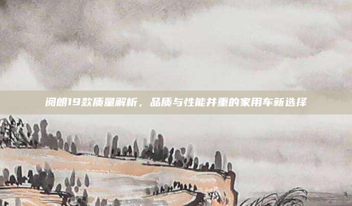 阅朗19款质量解析,品质与性能并重的家用车新选择