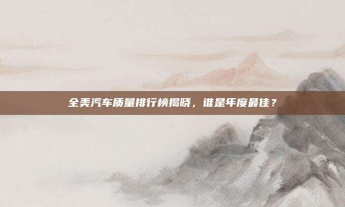 全美汽车质量排行榜揭晓,谁是年度最佳?