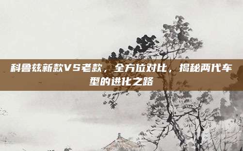 科鲁兹新款VS老款,全方位对比,揭秘两代车型的进化之路