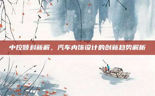 中控倾斜新解,汽车内饰设计的创新趋势解析