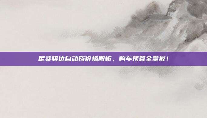 尼桑骐达自动挡价格解析,购车预算全掌握!
