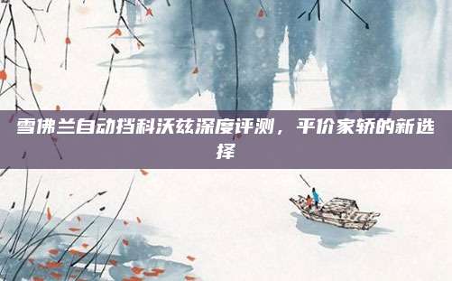 雪佛兰自动挡科沃兹深度评测,平价家轿的新选择