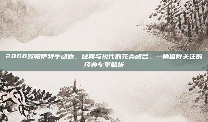 2006款帕萨特手动版，经典与现代的完美融合，一辆值得关注的经典车型解析