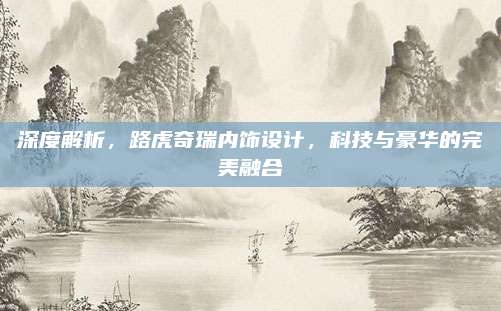 深度解析,路虎奇瑞内饰设计,科技与豪华的完美融合