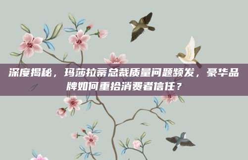 深度揭秘,玛莎拉蒂总裁质量问题频发,豪华品牌如何重拾消费者信任?