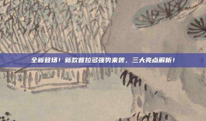 全新登场!新款普拉多强势来袭,三大亮点解析!
