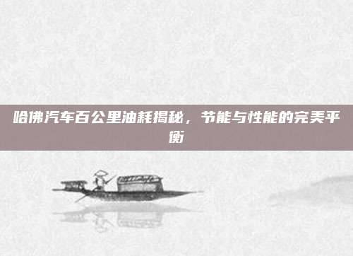 哈佛汽车百公里油耗揭秘,节能与性能的完美平衡