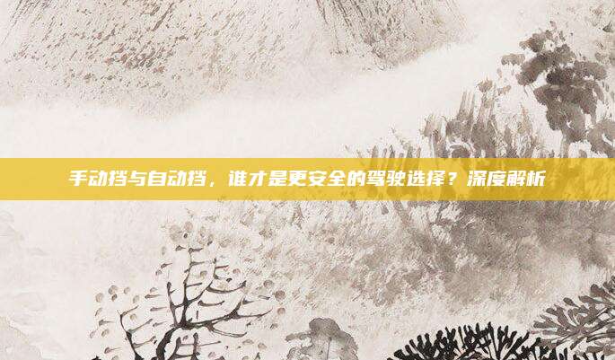 手动挡与自动挡,谁才是更安全的驾驶选择?深度解析
