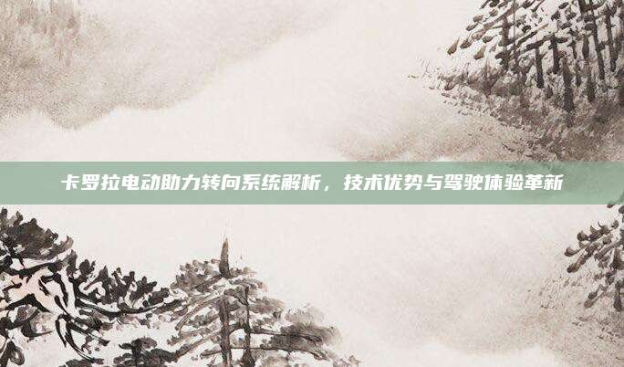 卡罗拉电动助力转向系统解析,技术优势与驾驶体验革新