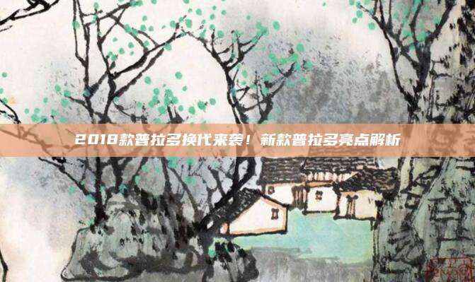 2018款普拉多换代来袭!新款普拉多亮点解析