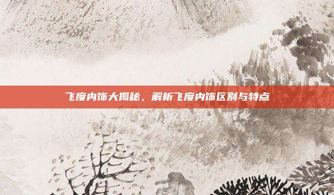 飞度内饰大揭秘,解析飞度内饰区别与特点