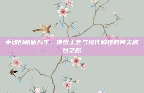 手动创新版汽车,传统工艺与现代科技的完美融合之路