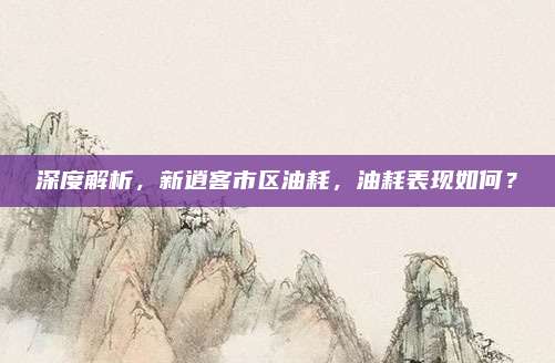 深度解析,新逍客市区油耗,油耗表现如何?