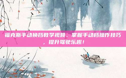 福克斯手动换挡教学视频,掌握手动档操作技巧,提升驾驶乐趣!