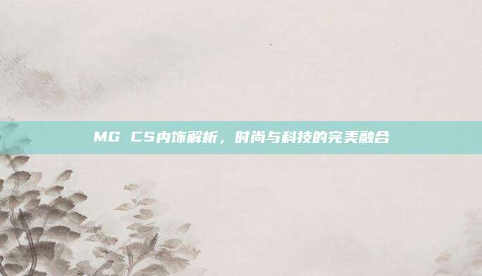 MG CS内饰解析,时尚与科技的完美融合